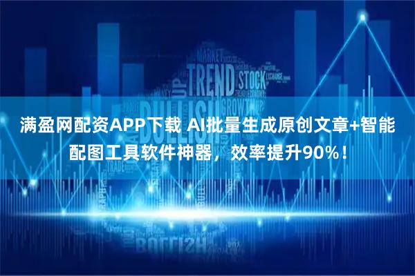 满盈网配资APP下载 AI批量生成原创文章+智能配图工具软件神器，效率提升90%！