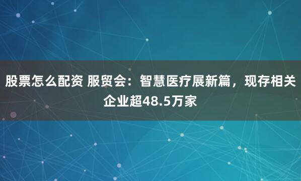 股票怎么配资 服贸会：智慧医疗展新篇，现存相关企业超48.5万家