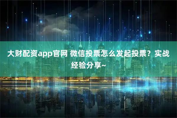 大财配资app官网 微信投票怎么发起投票？实战经验分享~