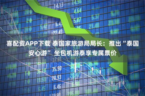 喜配资APP下载 泰国家旅游局局长：推出“泰国安心游” 坐包机游泰享专属票价