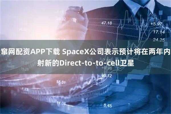 股窜网配资APP下载 SpaceX公司表示预计将在两年内发射新的Direct-to-to-cell卫星