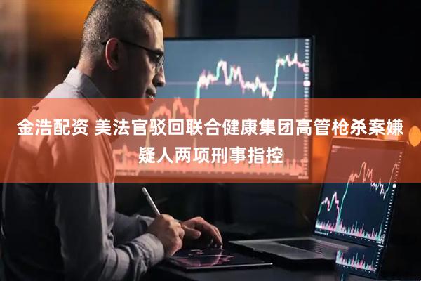 金浩配资 美法官驳回联合健康集团高管枪杀案嫌疑人两项刑事指控