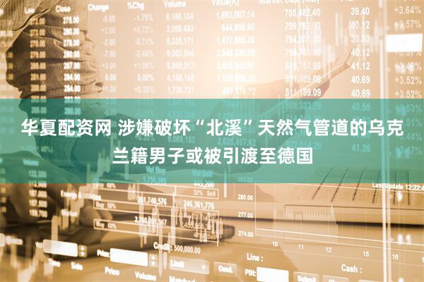 华夏配资网 涉嫌破坏“北溪”天然气管道的乌克兰籍男子或被引渡至德国