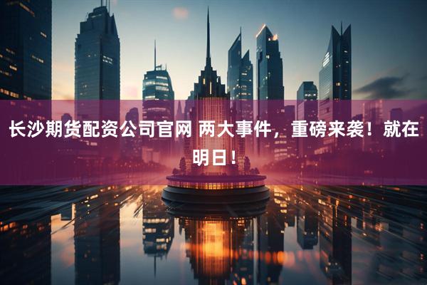 长沙期货配资公司官网 两大事件，重磅来袭！就在明日！