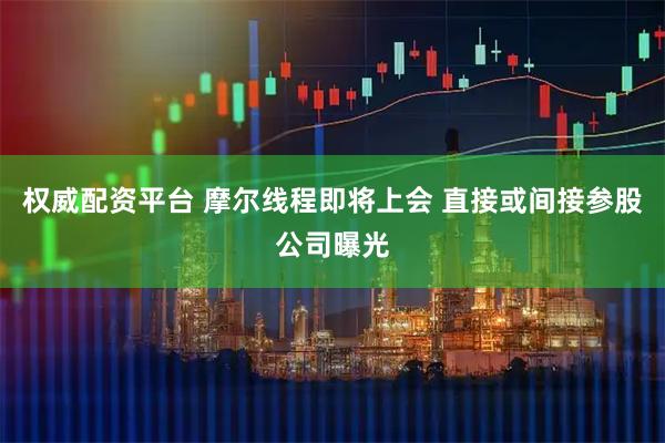 权威配资平台 摩尔线程即将上会 直接或间接参股公司曝光