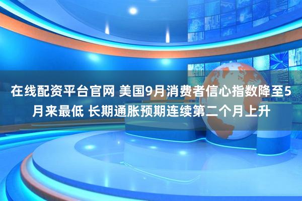 在线配资平台官网 美国9月消费者信心指数降至5月来最低 长期通胀预期连续第二个月上升