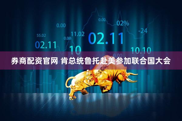 券商配资官网 肯总统鲁托赴美参加联合国大会