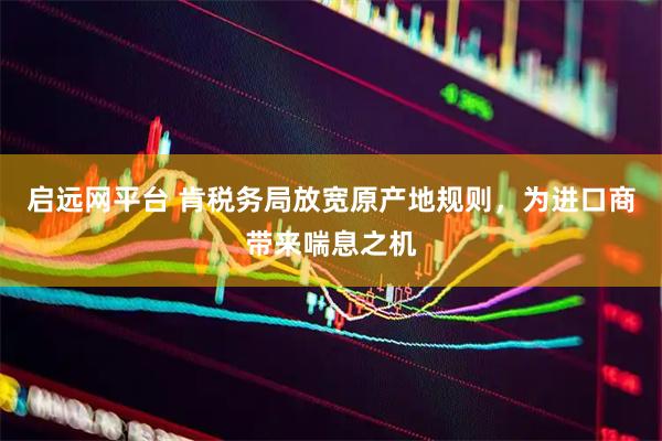 启远网平台 肯税务局放宽原产地规则，为进口商带来喘息之机