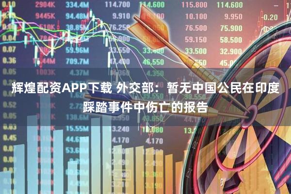 辉煌配资APP下载 外交部：暂无中国公民在印度踩踏事件中伤亡的报告
