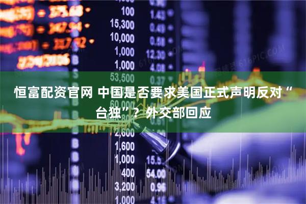 恒富配资官网 中国是否要求美国正式声明反对“台独”？外交部回应