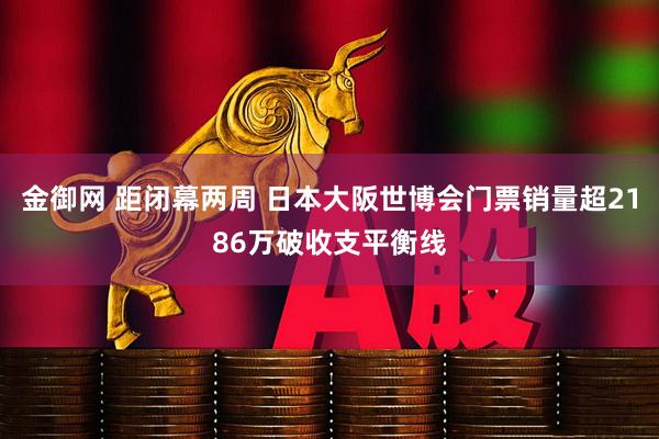 金御网 距闭幕两周 日本大阪世博会门票销量超2186万破收支平衡线