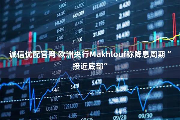 诚信优配官网 欧洲央行Makhlouf称降息周期“接近底部”