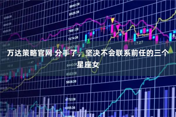 万达策略官网 分手了，坚决不会联系前任的三个星座女