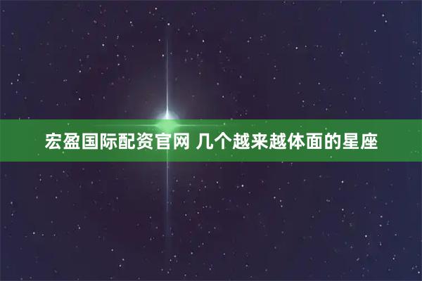 宏盈国际配资官网 几个越来越体面的星座