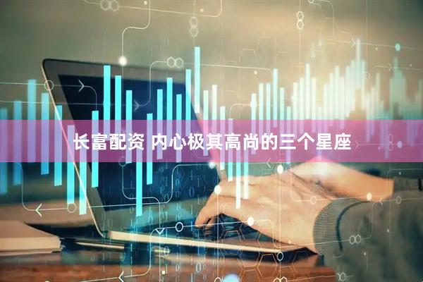 长富配资 内心极其高尚的三个星座