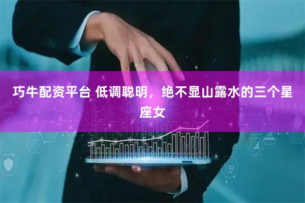 巧牛配资平台 低调聪明，绝不显山露水的三个星座女