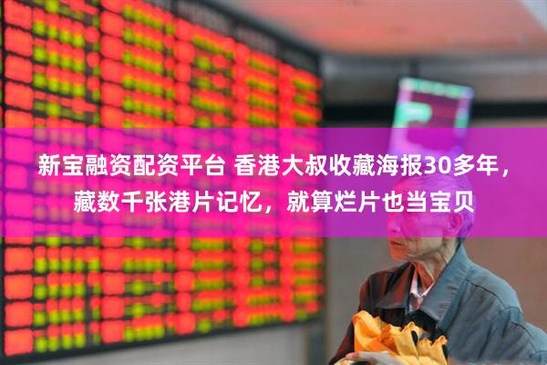 新宝融资配资平台 香港大叔收藏海报30多年，藏数千张港片记忆，就算烂片也当宝贝