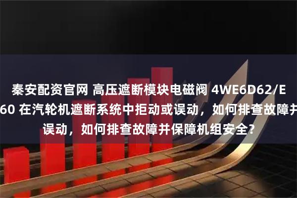 秦安配资官网 高压遮断模块电磁阀 4WE6D62/EG220N9K4/v/60 在汽轮机遮断系统中拒动或误动，如何排查故障并保障机组安全？