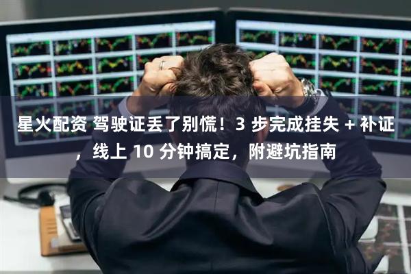 星火配资 驾驶证丢了别慌！3 步完成挂失 + 补证，线上 10 分钟搞定，附避坑指南