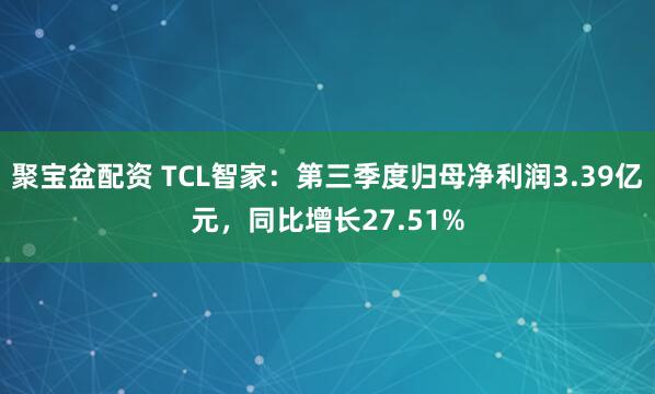 聚宝盆配资 TCL智家：第三季度归母净利润3.39亿元，同比增长27.51%