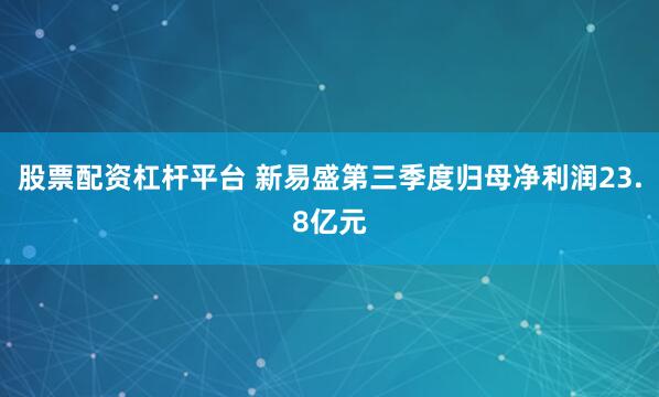 股票配资杠杆平台 新易盛第三季度归母净利润23.8亿元