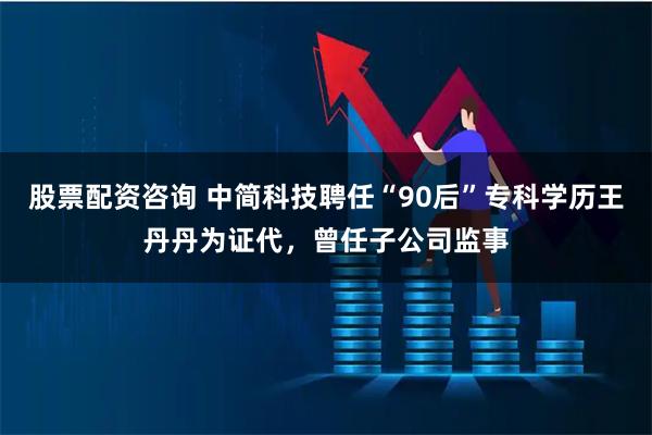 股票配资咨询 中简科技聘任“90后”专科学历王丹丹为证代，曾任子公司监事