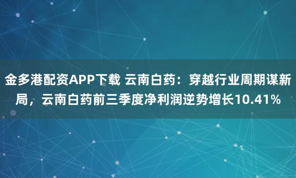 金多港配资APP下载 云南白药：穿越行业周期谋新局，云南白药前三季度净利润逆势增长10.41%