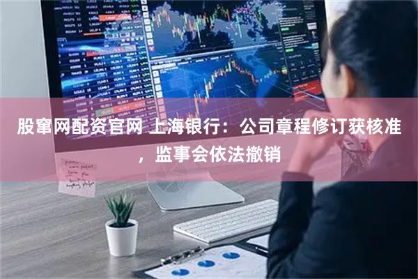 股窜网配资官网 上海银行：公司章程修订获核准，监事会依法撤销