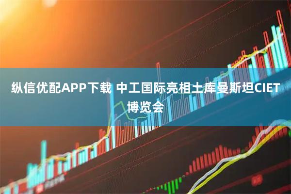 纵信优配APP下载 中工国际亮相土库曼斯坦CIET博览会