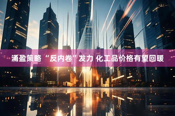 涌盈策略 “反内卷”发力 化工品价格有望回暖