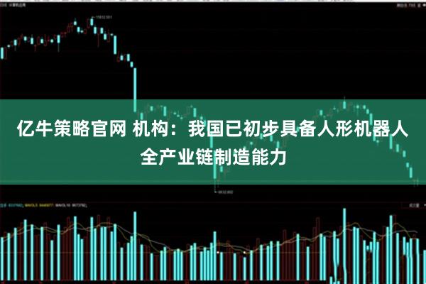亿牛策略官网 机构：我国已初步具备人形机器人全产业链制造能力