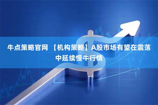 牛点策略官网 【机构策略】A股市场有望在震荡中延续慢牛行情