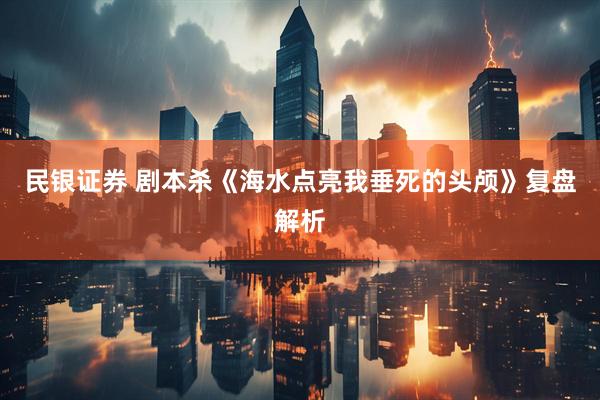 民银证券 剧本杀《海水点亮我垂死的头颅》复盘解析