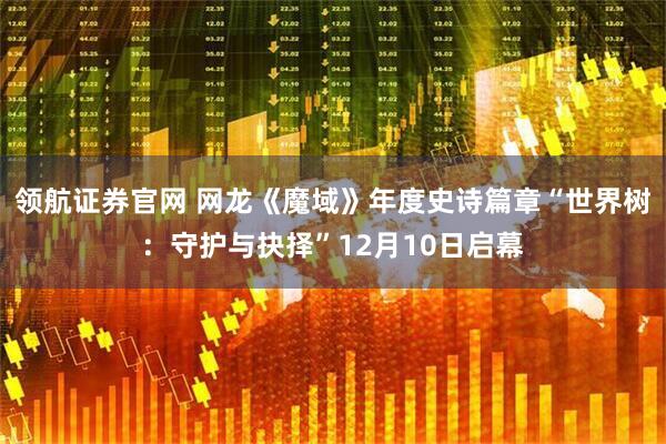 领航证券官网 网龙《魔域》年度史诗篇章“世界树：守护与抉择”12月10日启幕