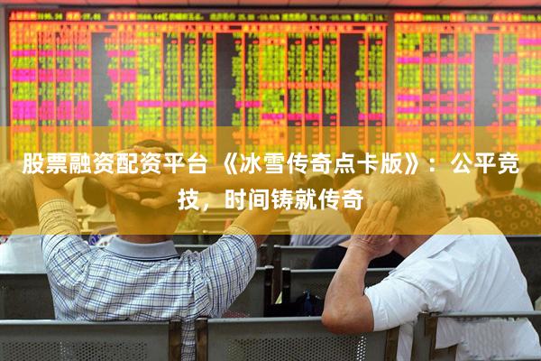股票融资配资平台 《冰雪传奇点卡版》：公平竞技，时间铸就传奇