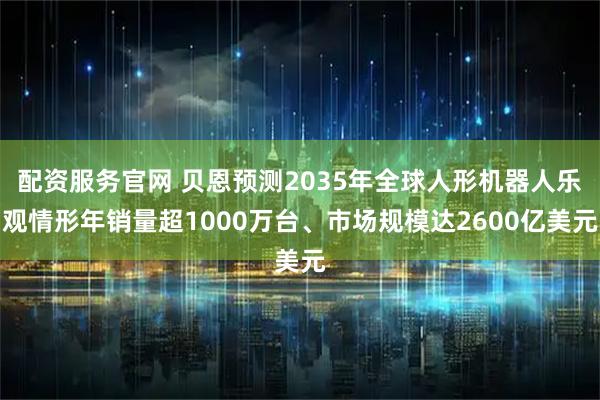 配资服务官网 贝恩预测2035年全球人形机器人乐观情形年销量超1000万台、市场规模达2600亿美元