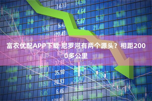 富农优配APP下载 尼罗河有两个源头？相距2000多公里