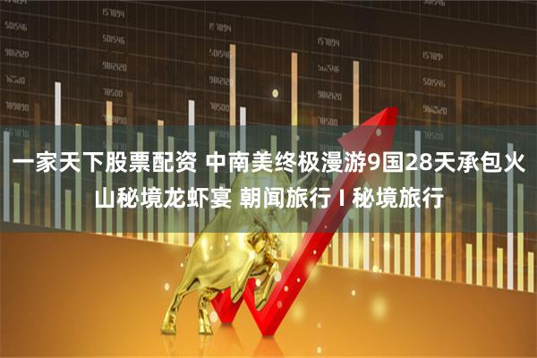 一家天下股票配资 中南美终极漫游9国28天承包火山秘境龙虾宴 朝闻旅行 I 秘境旅行