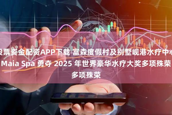 股票资金配资APP下载 富森度假村及别墅岘港水疗中心Maia Spa 勇夺 2025 年世界豪华水疗大奖多项殊荣