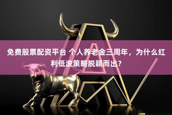 免费股票配资平台 个人养老金三周年，为什么红利低波策略脱颖而出？