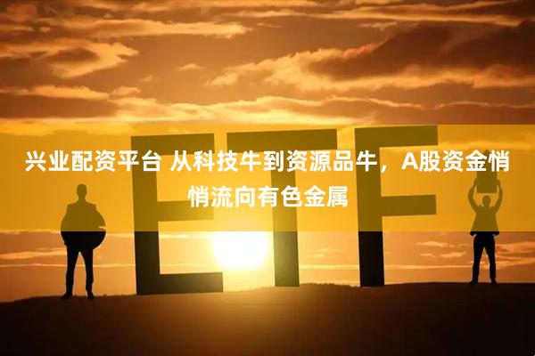 兴业配资平台 从科技牛到资源品牛，A股资金悄悄流向有色金属