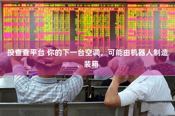 投查查平台 你的下一台空调，可能由机器人制造、装箱