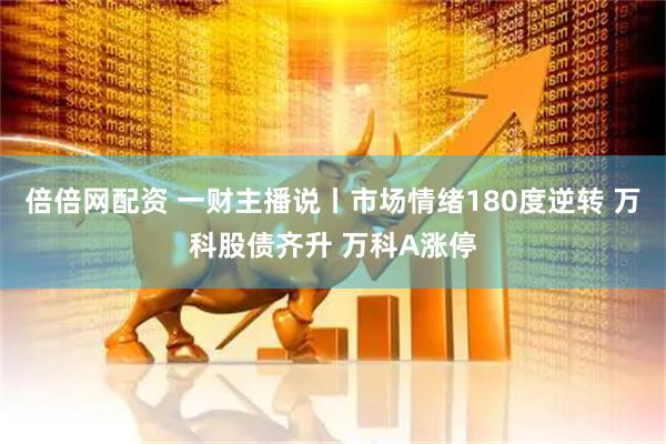 倍倍网配资 一财主播说丨市场情绪180度逆转 万科股债齐升 万科A涨停