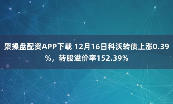 聚操盘配资APP下载 12月16日科沃转债上涨0.39%，转股溢价率152.39%