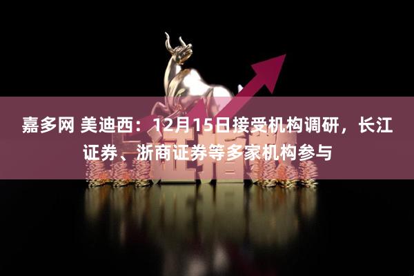 嘉多网 美迪西：12月15日接受机构调研，长江证券、浙商证券等多家机构参与