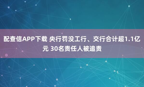 配查信APP下载 央行罚没工行、交行合计超1.1亿元 30名责任人被追责