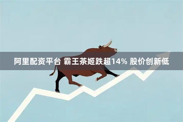 阿里配资平台 霸王茶姬跌超14% 股价创新低