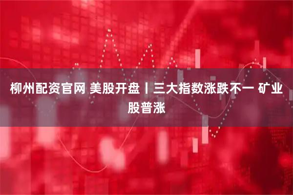 柳州配资官网 美股开盘丨三大指数涨跌不一 矿业股普涨