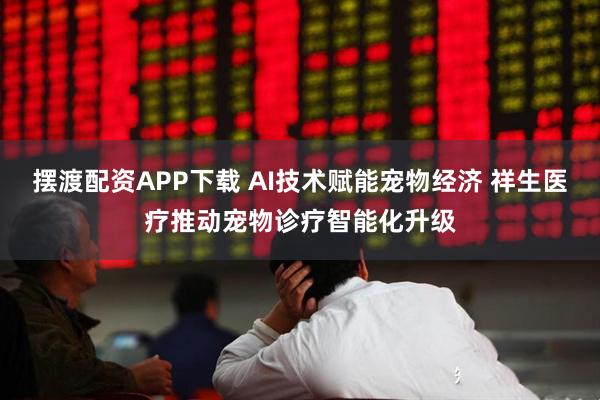 摆渡配资APP下载 AI技术赋能宠物经济 祥生医疗推动宠物诊疗智能化升级