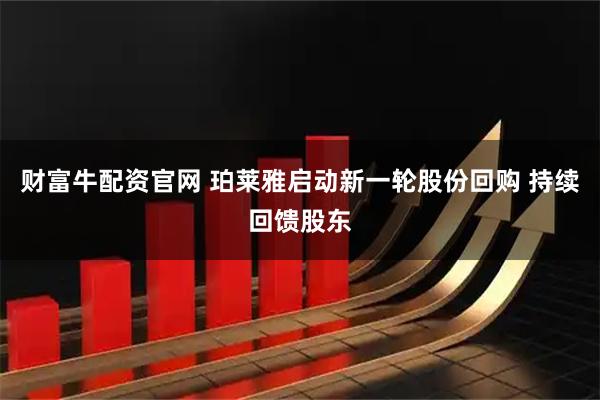 财富牛配资官网 珀莱雅启动新一轮股份回购 持续回馈股东